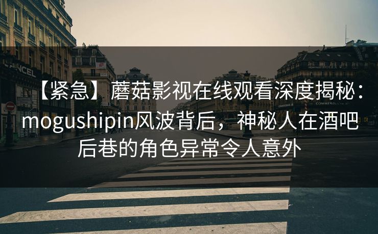 【紧急】蘑菇影视在线观看深度揭秘：mogushipin风波背后，神秘人在酒吧后巷的角色异常令人意外