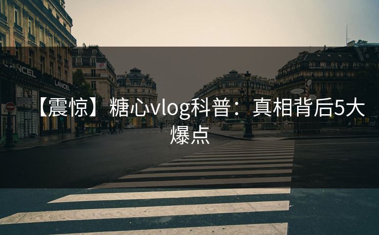 【震惊】糖心vlog科普：真相背后5大爆点
