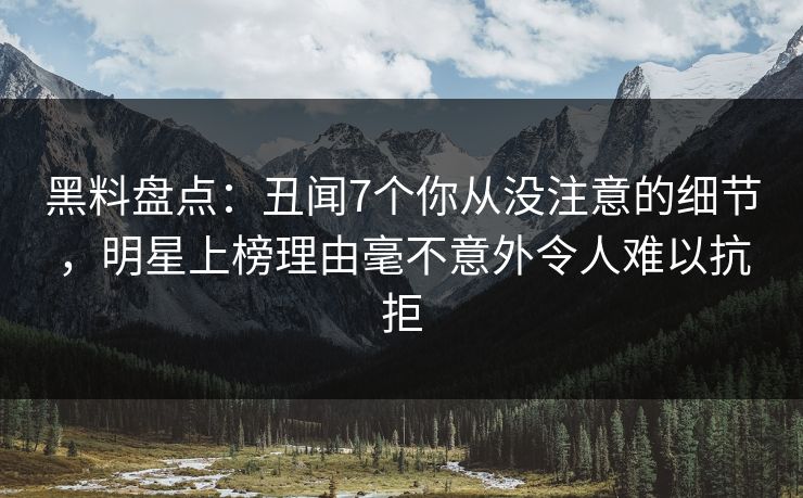 黑料盘点：丑闻7个你从没注意的细节，明星上榜理由毫不意外令人难以抗拒