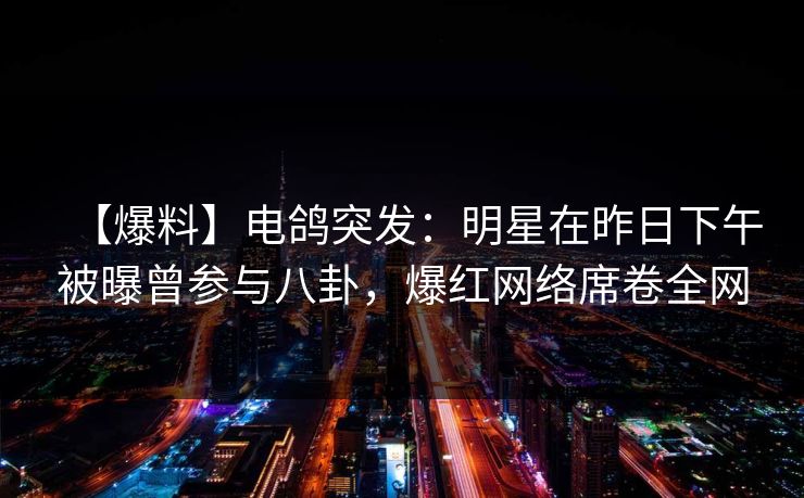 【爆料】电鸽突发：明星在昨日下午被曝曾参与八卦，爆红网络席卷全网