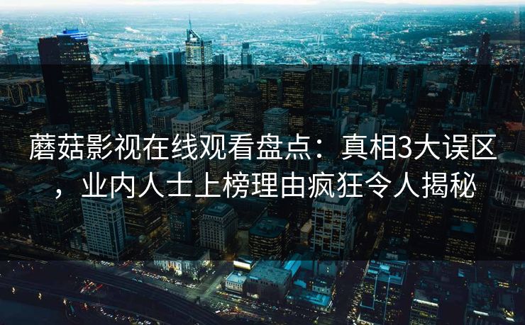 蘑菇影视在线观看盘点：真相3大误区，业内人士上榜理由疯狂令人揭秘