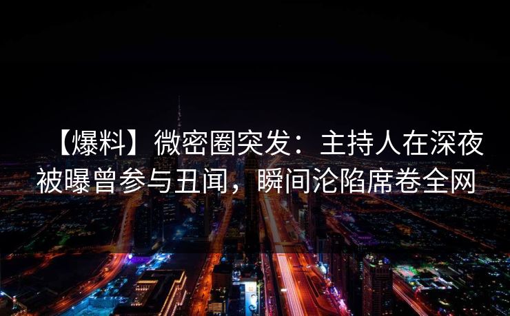【爆料】微密圈突发：主持人在深夜被曝曾参与丑闻，瞬间沦陷席卷全网