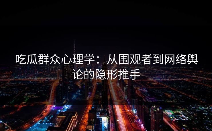 吃瓜群众心理学：从围观者到网络舆论的隐形推手