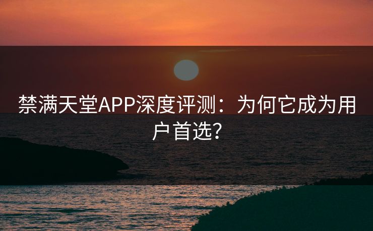 禁满天堂APP深度评测：为何它成为用户首选？