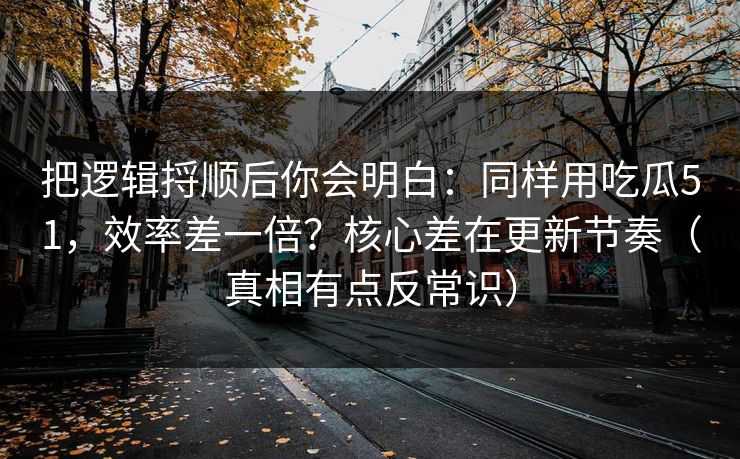 把逻辑捋顺后你会明白：同样用吃瓜51，效率差一倍？核心差在更新节奏（真相有点反常识）
