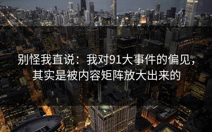 别怪我直说：我对91大事件的偏见，其实是被内容矩阵放大出来的