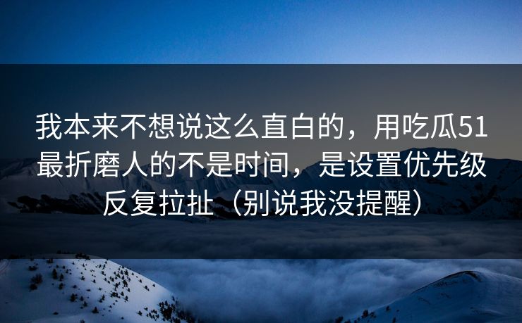 我本来不想说这么直白的，用吃瓜51最折磨人的不是时间，是设置优先级反复拉扯（别说我没提醒）
