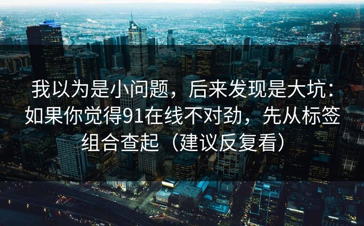我以为是小问题，后来发现是大坑：如果你觉得91在线不对劲，先从标签组合查起（建议反复看）