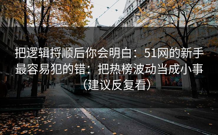 把逻辑捋顺后你会明白：51网的新手最容易犯的错：把热榜波动当成小事（建议反复看）