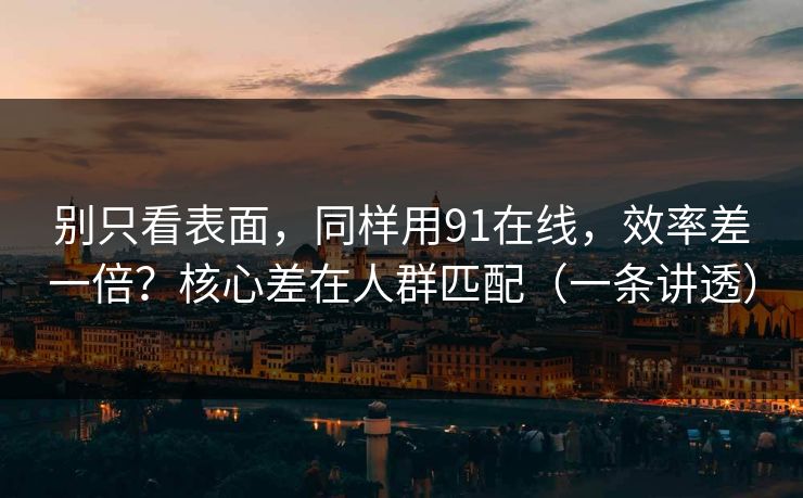 别只看表面，同样用91在线，效率差一倍？核心差在人群匹配（一条讲透）