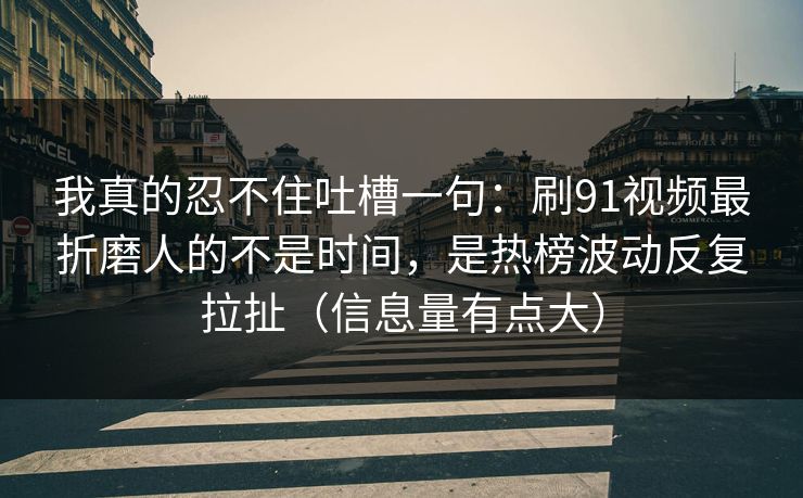 我真的忍不住吐槽一句：刷91视频最折磨人的不是时间，是热榜波动反复拉扯（信息量有点大）