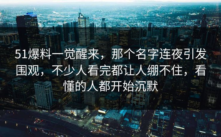 51爆料一觉醒来，那个名字连夜引发围观，不少人看完都让人绷不住，看懂的人都开始沉默