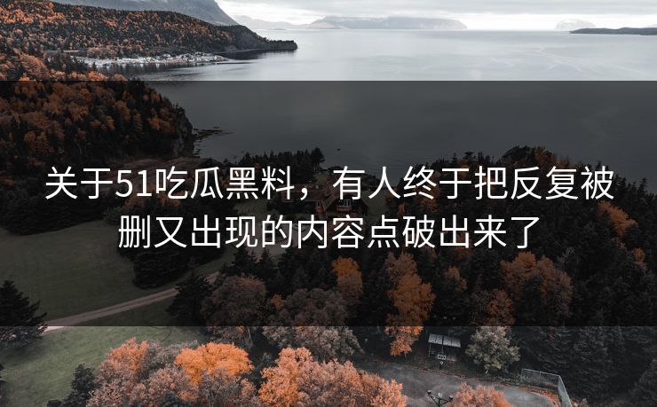 关于51吃瓜黑料，有人终于把反复被删又出现的内容点破出来了